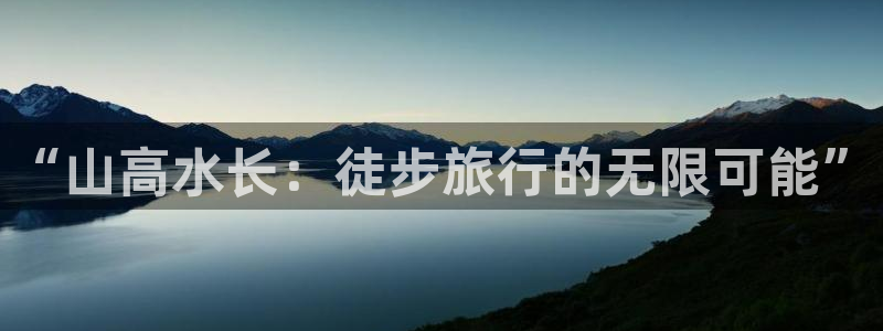 vsport体育官网下载平台是正规平台吗：“山高水长：徒步旅