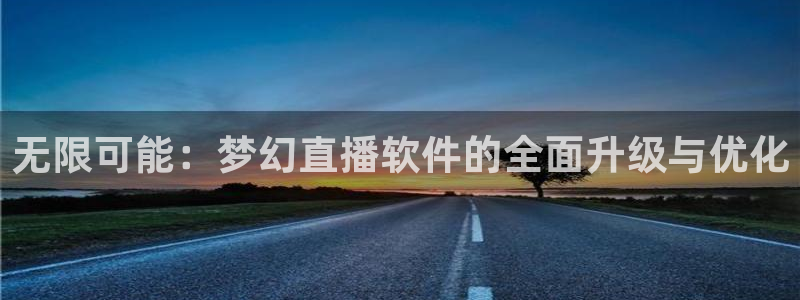 9255tv直播nba在线直播：无限可能：梦幻直播软件的全面升级与优化