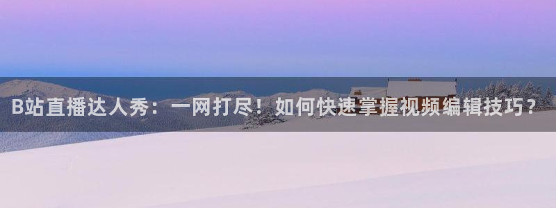 9255tv直播nba在线观看：B站直播达人秀：一网打尽！如何快速掌握视频编辑技巧？
